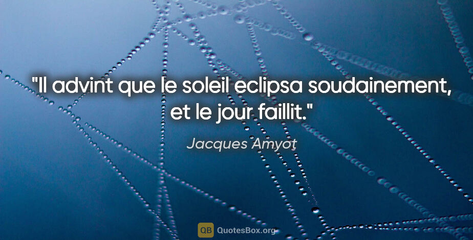 Jacques Amyot citation: "Il advint que le soleil eclipsa soudainement, et le jour faillit."