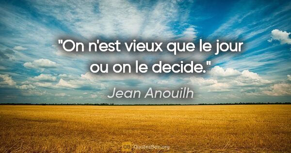 Jean Anouilh citation: "On n'est vieux que le jour ou on le decide."