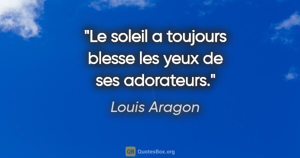 Louis Aragon citation: "Le soleil a toujours blesse les yeux de ses adorateurs."