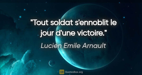 Lucien Emile Arnault citation: "Tout soldat s'ennoblit le jour d'une victoire."