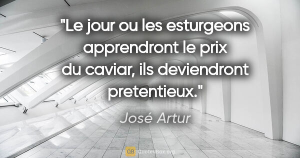 José Artur citation: "Le jour ou les esturgeons apprendront le prix du caviar, ils..."