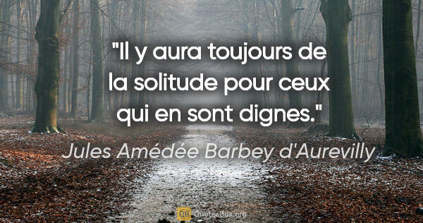 Jules Amédée Barbey d'Aurevilly citation: "Il y aura toujours de la solitude pour ceux qui en sont dignes."