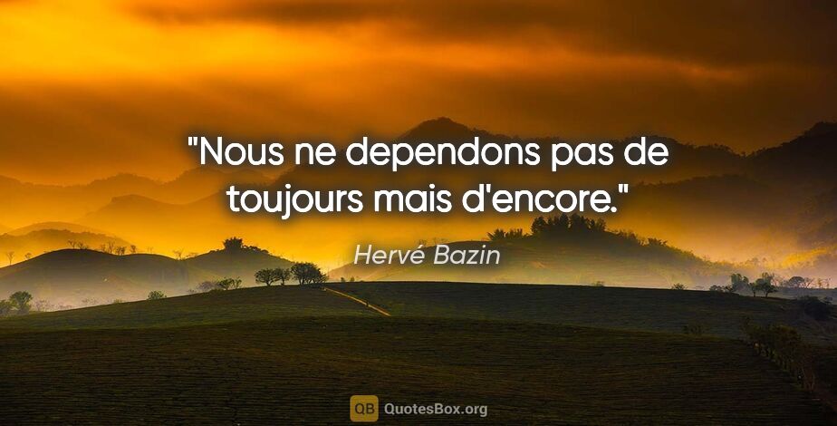 Hervé Bazin citation: "Nous ne dependons pas de toujours mais d'encore."