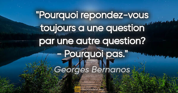 Georges Bernanos citation: "Pourquoi repondez-vous toujours a une question par une autre..."