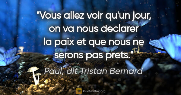 Paul, dit Tristan Bernard citation: "Vous allez voir qu'un jour, on va nous declarer la paix et que..."