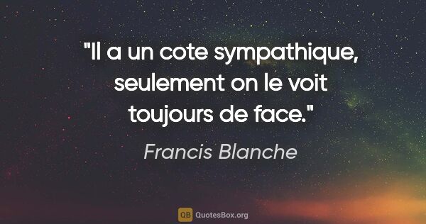 Francis Blanche citation: "Il a un cote sympathique, seulement on le voit toujours de face."