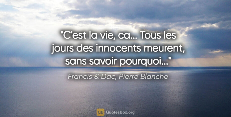 Francis & Dac, Pierre Blanche citation: "C'est la vie, ca... Tous les jours des innocents meurent, sans..."