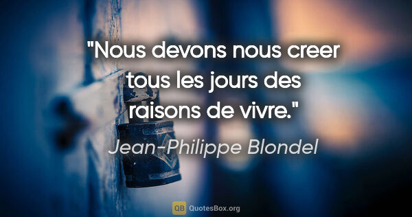 Jean-Philippe Blondel citation: "Nous devons nous creer tous les jours des raisons de vivre."