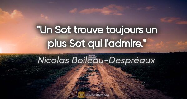 Nicolas Boileau-Despréaux citation: "Un Sot trouve toujours un plus Sot qui l'admire."