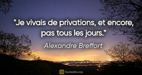 Alexandre Breffort citation: "Je vivais de privations, et encore, pas tous les jours."