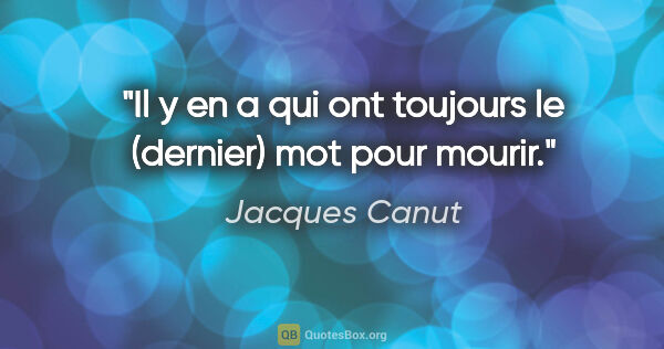 Jacques Canut citation: "Il y en a qui ont toujours le (dernier) mot pour mourir."