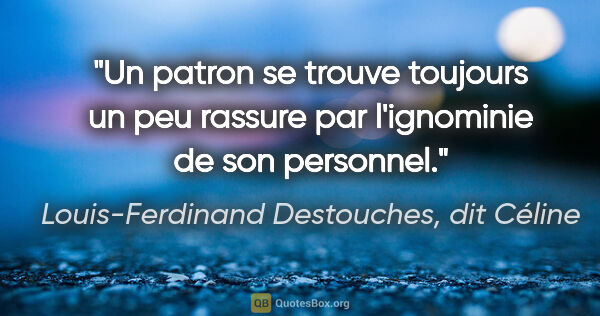 Louis-Ferdinand Destouches, dit Céline citation: "Un patron se trouve toujours un peu rassure par l'ignominie de..."