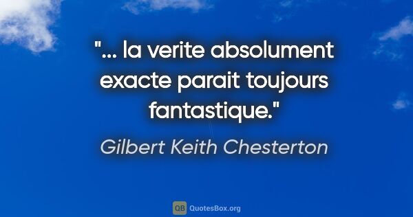 Gilbert Keith Chesterton citation: "... la verite absolument exacte parait toujours fantastique."