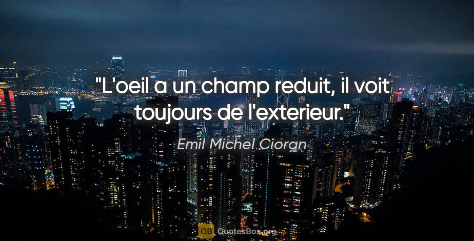 Emil Michel Cioran citation: "L'oeil a un champ reduit, il voit toujours de l'exterieur."
