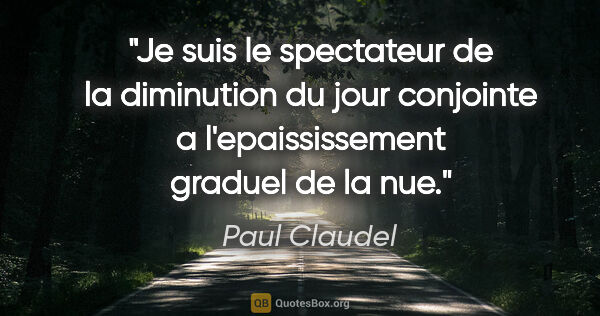 Paul Claudel citation: "Je suis le spectateur de la diminution du jour conjointe a..."