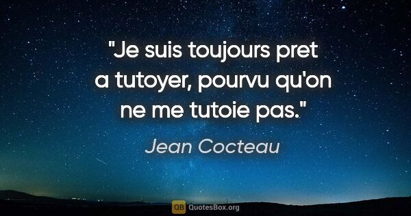 Jean Cocteau citation: "Je suis toujours pret a tutoyer, pourvu qu'on ne me tutoie pas."