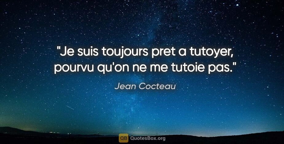 Jean Cocteau citation: "Je suis toujours pret a tutoyer, pourvu qu'on ne me tutoie pas."