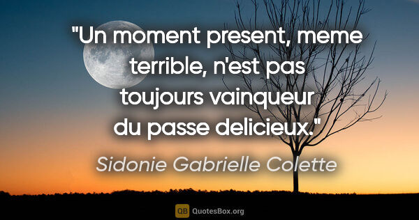 Sidonie Gabrielle Colette citation: "Un moment present, meme terrible, n'est pas toujours vainqueur..."