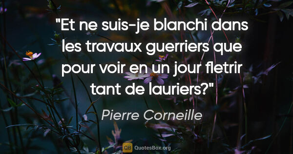 Pierre Corneille citation: "Et ne suis-je blanchi dans les travaux guerriers que pour voir..."