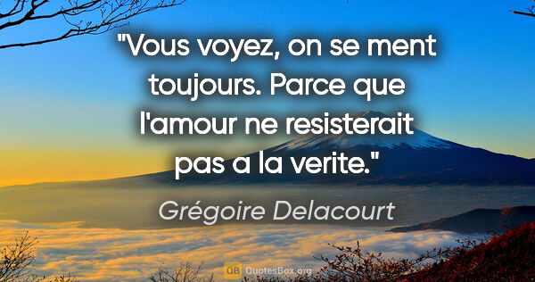 Grégoire Delacourt citation: "Vous voyez, on se ment toujours. Parce que l'amour ne..."