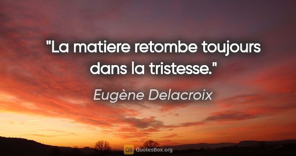 Eugène Delacroix citation: "La matiere retombe toujours dans la tristesse."
