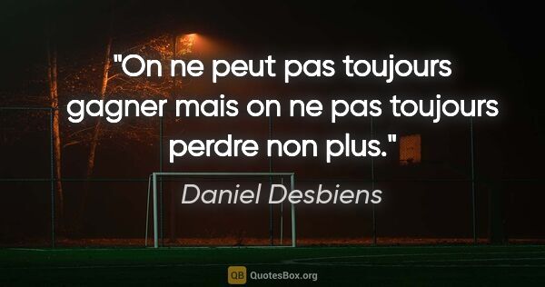 Daniel Desbiens citation: "On ne peut pas toujours gagner mais on ne pas toujours perdre..."