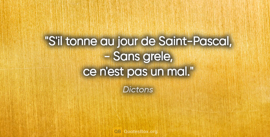 Dictons citation: "S'il tonne au jour de Saint-Pascal, - Sans grele, ce n'est pas..."