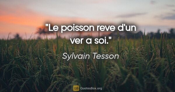 Sylvain Tesson citation: "Le poisson reve d'un ver a soi."