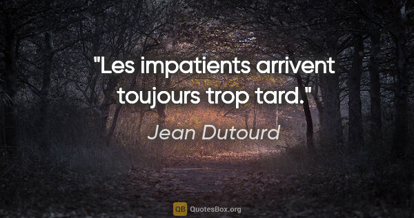 Jean Dutourd citation: "Les impatients arrivent toujours trop tard."