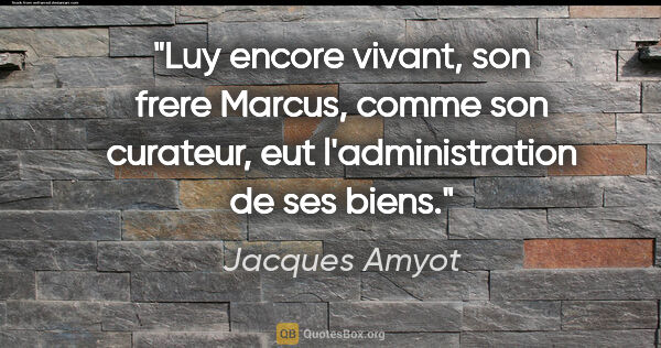 Jacques Amyot citation: "Luy encore vivant, son frere Marcus, comme son curateur, eut..."