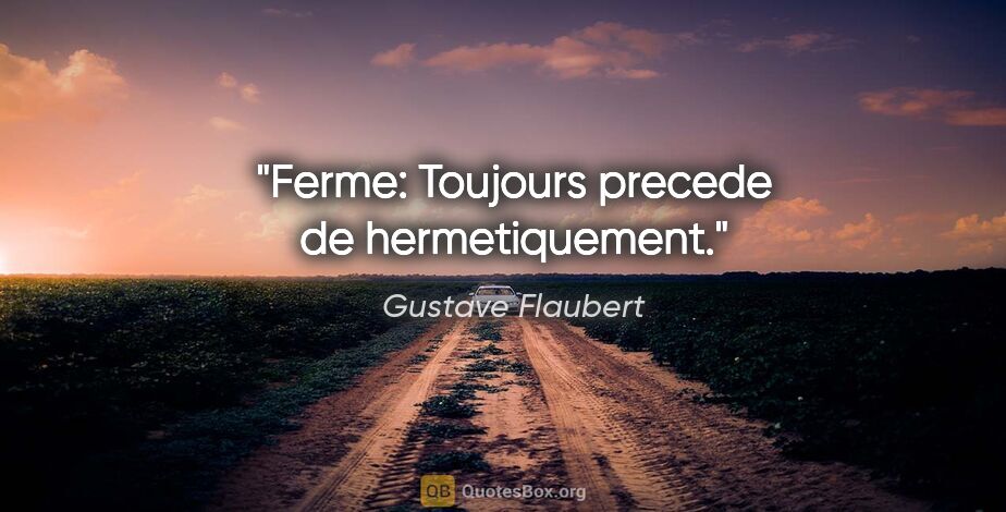 Gustave Flaubert citation: "Ferme: Toujours precede de hermetiquement."