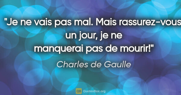 Charles de Gaulle citation: "Je ne vais pas mal. Mais rassurez-vous: un jour, je ne..."