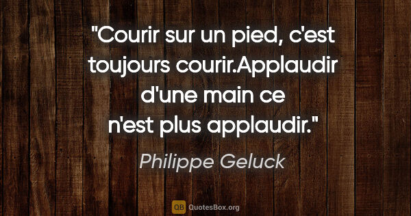 Philippe Geluck citation: "Courir sur un pied, c'est toujours courir.Applaudir d'une main..."