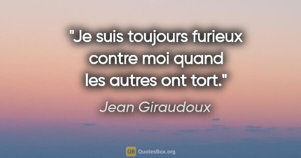 Jean Giraudoux citation: "Je suis toujours furieux contre moi quand les autres ont tort."