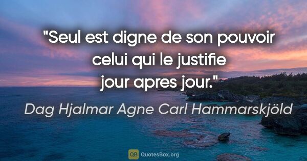 Dag Hjalmar Agne Carl Hammarskjöld citation: "Seul est digne de son pouvoir celui qui le justifie jour apres..."