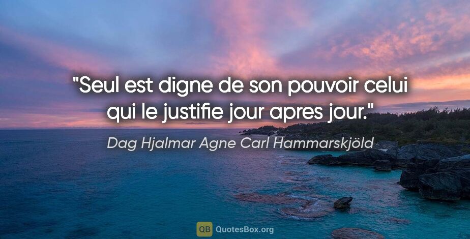 Dag Hjalmar Agne Carl Hammarskjöld citation: "Seul est digne de son pouvoir celui qui le justifie jour apres..."