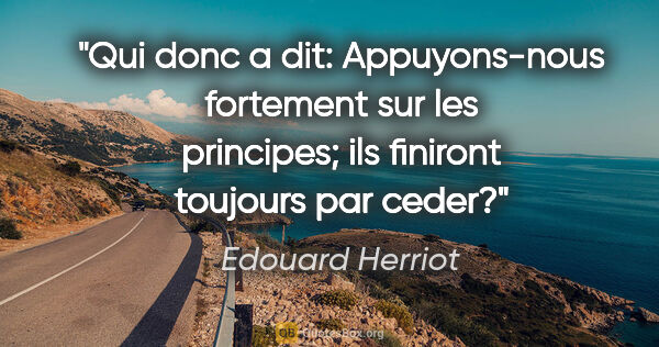 Edouard Herriot citation: "Qui donc a dit: Appuyons-nous fortement sur les principes; ils..."