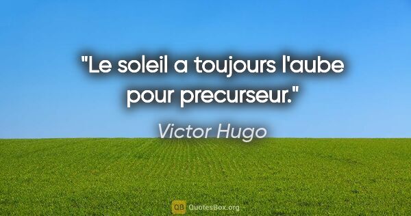 Victor Hugo citation: "Le soleil a toujours l'aube pour precurseur."