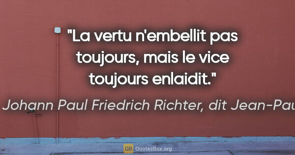 Johann Paul Friedrich Richter, dit Jean-Paul citation: "La vertu n'embellit pas toujours, mais le vice toujours enlaidit."