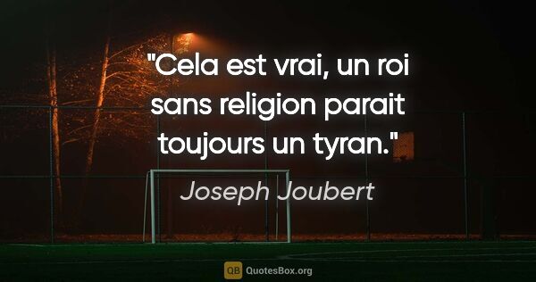 Joseph Joubert citation: "Cela est vrai, un roi sans religion parait toujours un tyran."