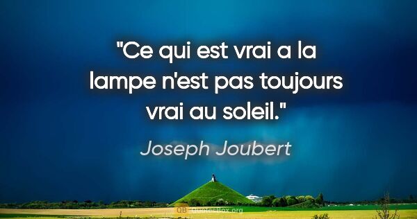 Joseph Joubert citation: "Ce qui est vrai a la lampe n'est pas toujours vrai au soleil."