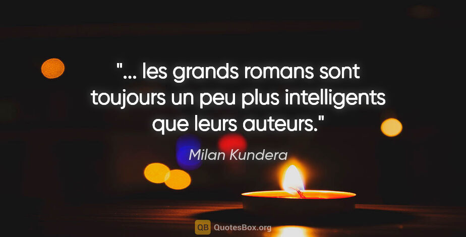 Milan Kundera citation: " les grands romans sont toujours un peu plus intelligents que..."