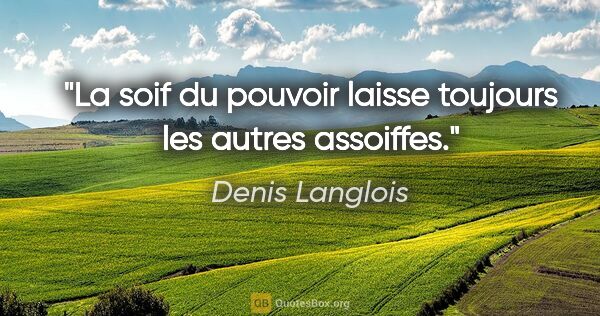 Denis Langlois citation: "La soif du pouvoir laisse toujours les autres assoiffes."