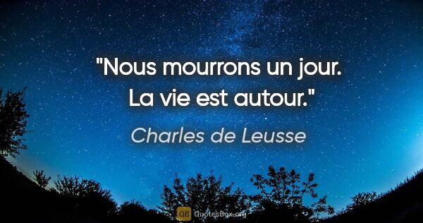 Charles de Leusse citation: "Nous mourrons un jour.  La vie est autour."