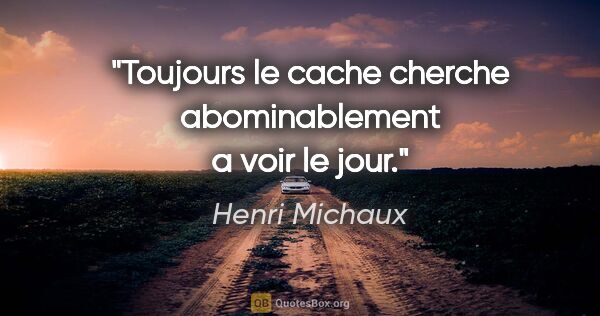 Henri Michaux citation: "Toujours le cache cherche abominablement a voir le jour."