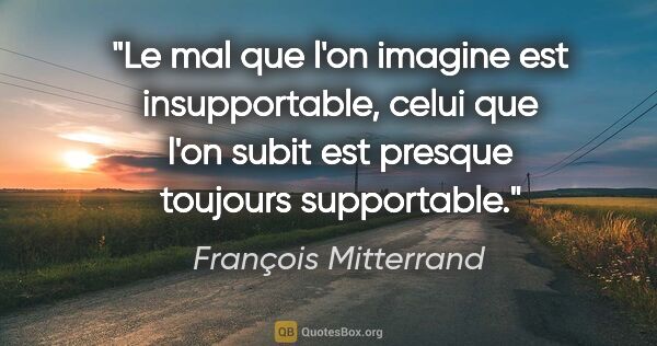 François Mitterrand citation: "Le mal que l'on imagine est insupportable, celui que l'on..."