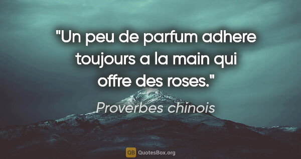 Proverbes chinois citation: "Un peu de parfum adhere toujours a la main qui offre des roses."