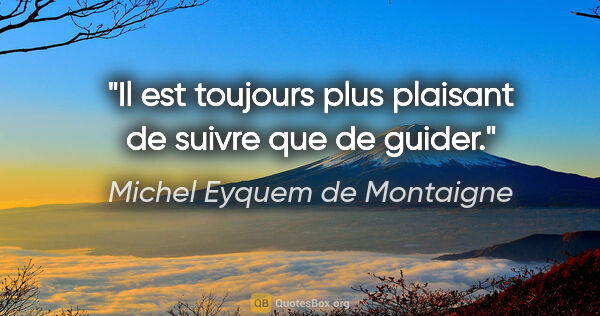 Michel Eyquem de Montaigne citation: "Il est toujours plus plaisant de suivre que de guider."