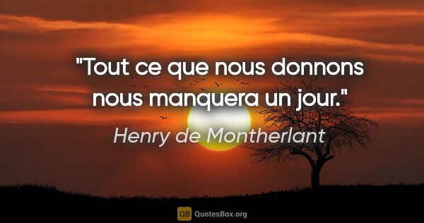 Henry de Montherlant citation: "Tout ce que nous donnons nous manquera un jour."