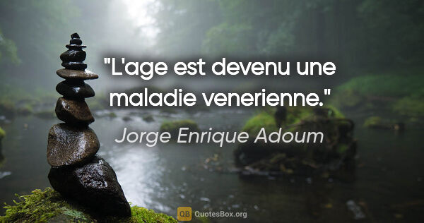Jorge Enrique Adoum citation: "L'age est devenu une maladie venerienne."